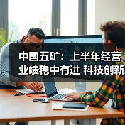 中国五矿:上半年经营业绩稳中有进 科技创新能力持续增强(图3) 中国五矿:上半年经营业绩稳中有进 科技创新能力持续增强(图3)