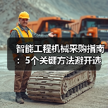智能工程机械采购指南:5个关键方法避开选错坑2026(图3) 智能工程机械采购指南:5个关键方法避开选错坑2026(图3)